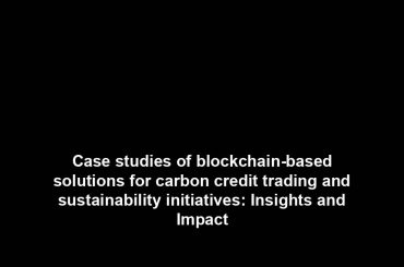 Case studies of blockchain-based solutions for carbon credit trading and sustainability initiatives: Insights and Impact