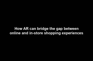 How AR can bridge the gap between online and in-store shopping experiences