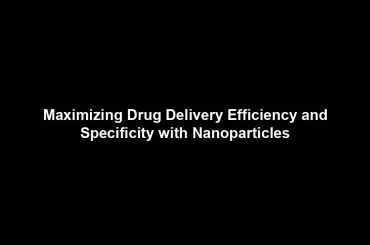 Maximizing Drug Delivery Efficiency and Specificity with Nanoparticles