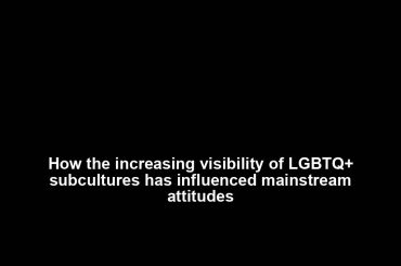 How the increasing visibility of LGBTQ+ subcultures has influenced mainstream attitudes