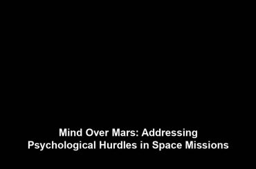 Mind Over Mars: Addressing Psychological Hurdles in Space Missions