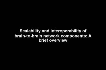 Scalability and interoperability of brain-to-brain network components: A brief overview