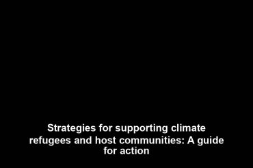 Strategies for supporting climate refugees and host communities: A guide for action