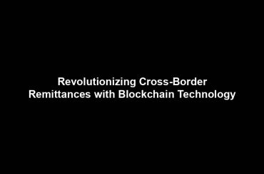 Revolutionizing Cross-Border Remittances with Blockchain Technology