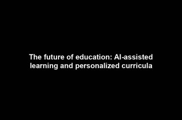 The future of education: AI-assisted learning and personalized curricula