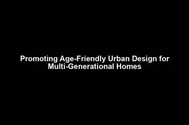 Promoting Age-Friendly Urban Design for Multi-Generational Homes