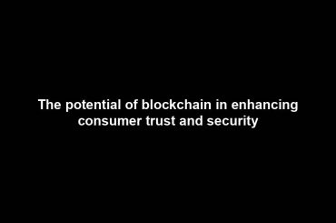 The potential of blockchain in enhancing consumer trust and security